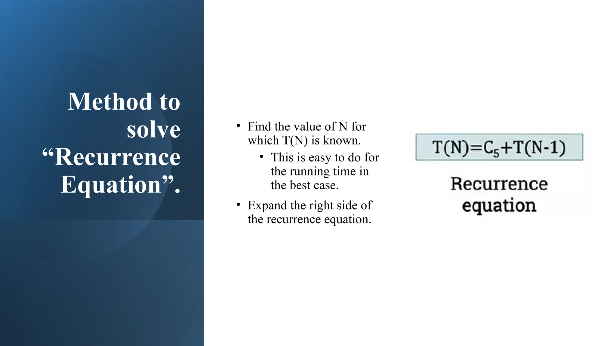 Method to
solve
“Recurrence
Equation”.
• Find the value of N for
which T(N) is known.
• This is easy to do for
the running time in
the best case.
• Expand the right side of
the recurrence equation.
 
