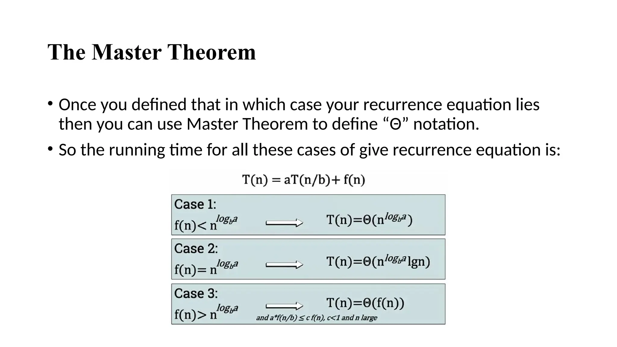 The Master Theorem
• Once you defined that in which case your recurrence equation lies
then you can use Master Theorem to define “Θ” notation.
• So the running time for all these cases of give recurrence equation is:
 