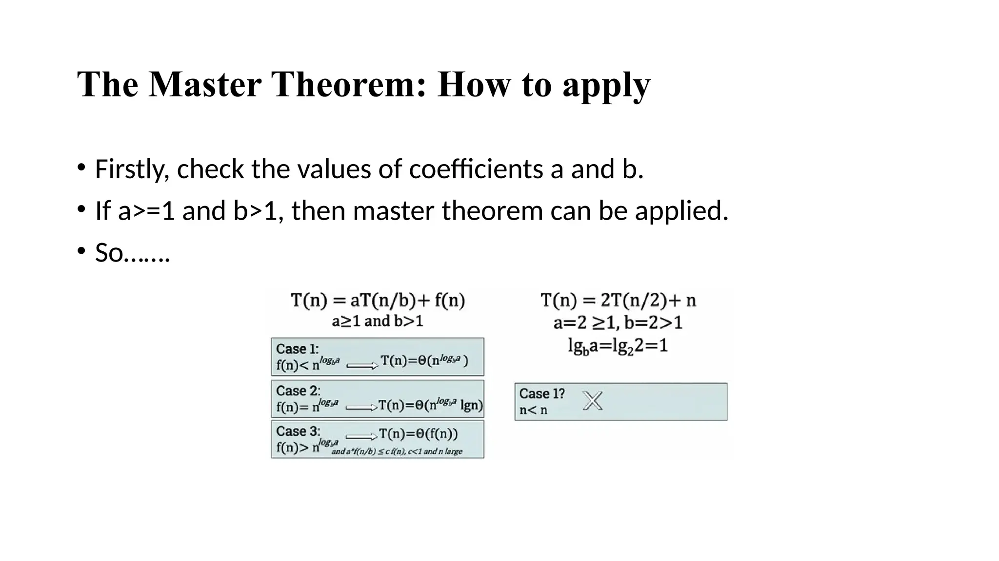 The Master Theorem: How to apply
• Firstly, check the values of coefficients a and b.
• If a>=1 and b>1, then master theorem can be applied.
• So…….
 