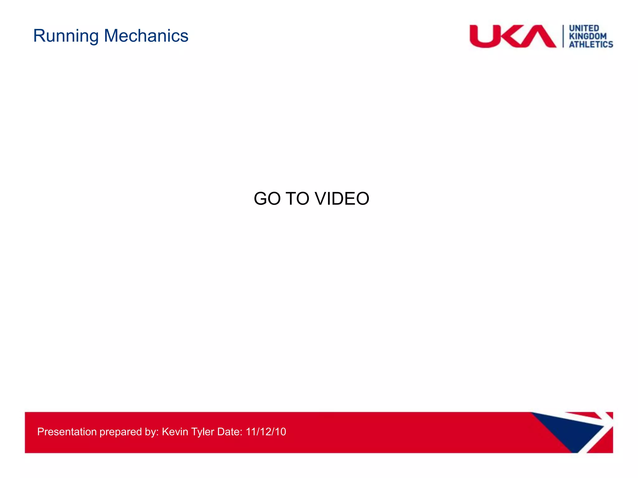 Running Mechanics




                                             GO TO VIDEO




Presentation prepared by: Kevin Tyler Date: 11/12/10
 