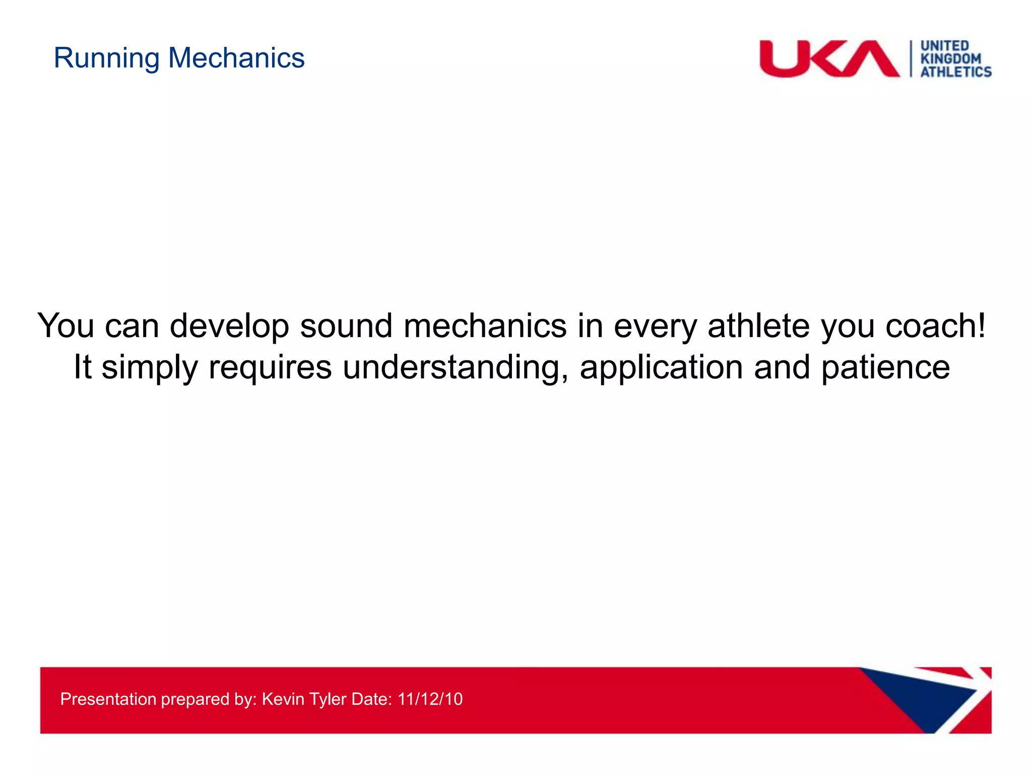 Running Mechanics




You can develop sound mechanics in every athlete you coach!
  It simply requires understanding, application and patience




 Presentation prepared by: Kevin Tyler Date: 11/12/10
 