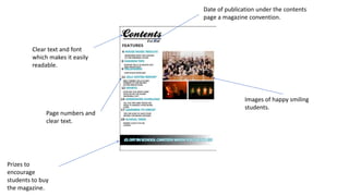 Clear text and font
which makes it easily
readable.
Date of publication under the contents
page a magazine convention.
Page numbers and
clear text.
Prizes to
encourage
students to buy
the magazine.
Images of happy smiling
students.
 