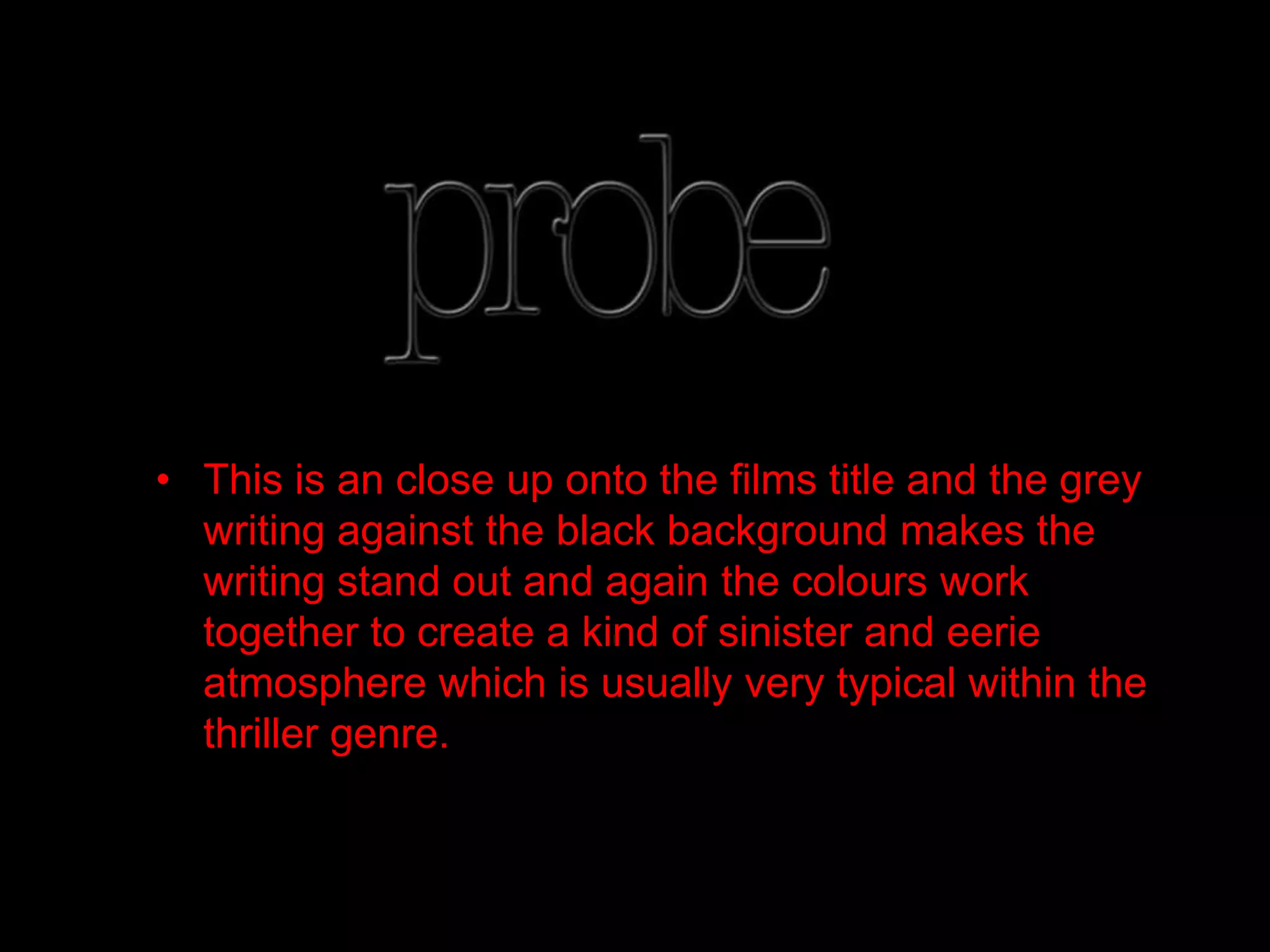 • This is an close up onto the films title and the grey
  writing against the black background makes the
  writing stand out and again the colours work
  together to create a kind of sinister and eerie
  atmosphere which is usually very typical within the
  thriller genre.
 