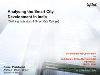 Analysing the Smart City
Development in India
(Defining Indicators & Smart City Ratings)
5th International Conference
on
“Architecture, Civil and Environmental
Engineering”
(ACEE - 2014)
Jawaharlal Nehru University, New Delhi
11th and 12th October, 2014
Omkar Parishwad
Architect , Urban Planner-
Business Analyst
 