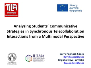 Analysing Students’ Communicative
Strategies in Synchronous Telecollaboration
Interactions from a Multimodal Perspective
Barry Pennock-Speck
Barry.Pennock@uv.es
Begoña Clavel-Arroitia
Begona.Clavel@uv.es
 
