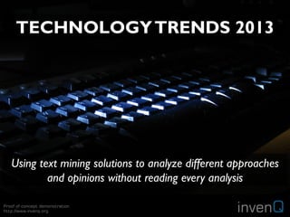 TECHNOLOGY TRENDS 2013




   Using text mining solutions to analyze different approaches
           and opinions without reading every analysis

Proof of concept demonstration
http://www.invenq.org                               invenQ
 