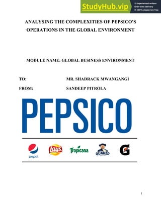 1
ANALYSING THE COMPLEXITIES OF PEPSICO’S
OPERATIONS IN THE GLOBAL ENVIRONMENT
MODULE NAME: GLOBAL BUSINESS ENVIRONMENT
TO: MR. SHADRACK MWANGANGI
FROM: SANDEEP PITROLA
 