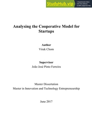 Analysing the Cooperative Model for
Startups
Author
Virak Chom
Supervisor
João José Pinto Ferreira
Master Dissertation
Master in Innovation and Technology Entrepreneurship
June 2017
 