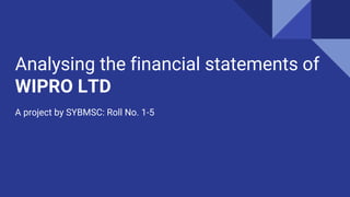 Analysing the financial statements of
WIPRO LTD
A project by SYBMSC: Roll No. 1-5
 