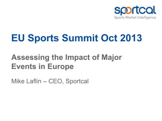EU Sports Summit Oct 2013
Assessing the Impact of Major
Events in Europe
Mike Laflin – CEO, Sportcal
 