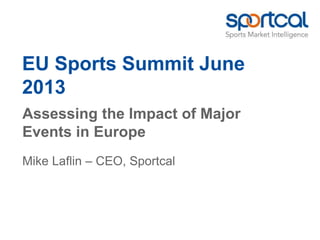 EU Sports Summit June
2013
Assessing the Impact of Major
Events in Europe
Mike Laflin – CEO, Sportcal
 