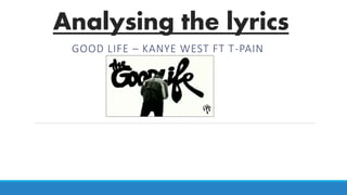 Analysing the lyrics
GOOD LIFE – KANYE WEST FT T-PAIN
 