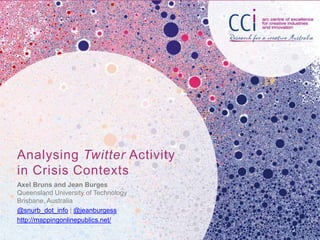 Analysing Twitter Activity
in Crisis Contexts
Axel Bruns and Jean Burges
Queensland University of Technology
Brisbane, Australia
@snurb_dot_info | @jeanburgess
http://mappingonlinepublics.net/
 