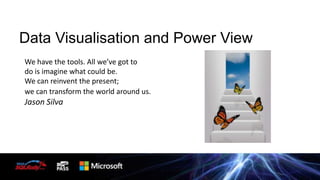 Data Visualisation and Power View
We have the tools. All we’ve got to
do is imagine what could be.
We can reinvent the present;
we can transform the world around us.

Jason Silva

 