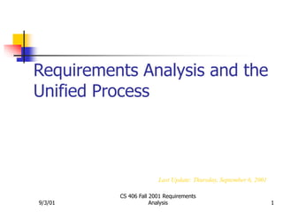 9/3/01
CS 406 Fall 2001 Requirements
Analysis 1
Requirements Analysis and the
Unified Process
Last Update: Thursday, September 6, 2001
 