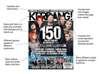 Sans-serif text is in bold and contrasts with background to stand out. Many different artists to appeal to a larger audience. Updates and information. Centred text and images makes the page look neater. Cracked font could represent sounds like distorted guitars. Different genres appeal to different audiences. Main colours used are white, black and blue. 
