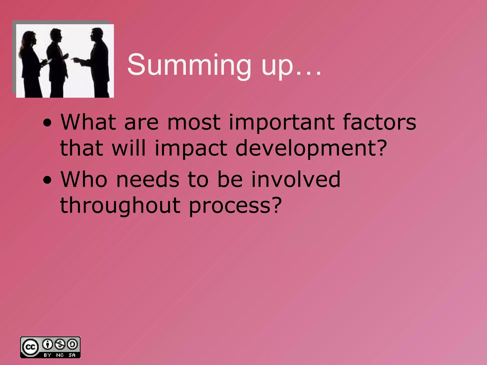 Summing up… What are most important factors that will impact development? Who needs to be involved throughout process? 