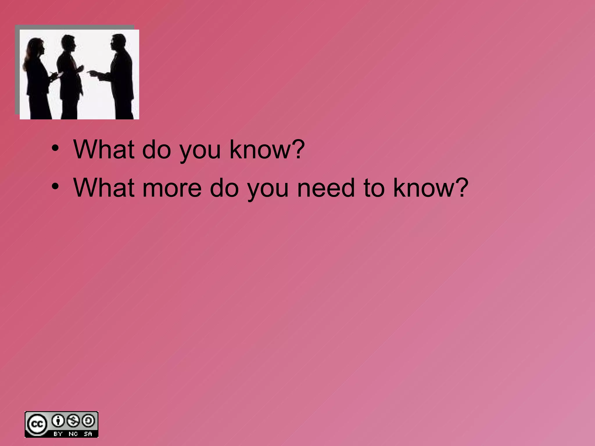 What do you know? What more do you need to know? 