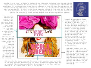 Looking at this cover, it seems as though it has taken some influence from the Sex Pistols
   single cover for ‘God Save The Queen’ (shown right) –this is a good example of how the Pop
  genre takes its influences from other genres. However, in order to adapt to stay within the
    conventions of Pop, this cover incorporates the use of the bright colour pink -linking in
    with the genres girly origins. Saying this, however, looking at this cover it is clear to
     see that development has been made within the Pop genre itself as the artist, formally a
           part of Pop group Girls Aloud, is also widely known within the fashion industry.


   The fact that
    her eyes are
  covered by her                                                                   Looking at the use of bright
    record title                                                                   colours within this cover, we
creates a direct                                                                   are able to see that the
link between the                                                                   product is being aimed toward
     two. Saying                                                                   a young audience demographic –
  this, the lack                                                                   possibly aimed more toward
   of text makes                                                                   females through the covers
       the cover                                                                   predominant use of the colour
 straightforward                                                                   pink. Through its further use
     and easy to                                                                   of luminescent lighting, the
  understand.                                                                      artist is made to look
                                                                                   flawless enabling us to see
 The vibrancy of
                                                                                   how the artist conforms to
her red lips can
                                                                                   suit the conventions of Pop.
 be liked to the
                                                                                   In addition to this, the
ginger colour of
                                                                                   artist’s flawless-ness allows
      her hair –
                                                                                   its young audience to aspire
        possibly
                                                                                   to be like her.
 suggesting that
  this colour is
  her trademark.                                                                     Like many covers, this one
 The paleness of                                                                     takes on a very simple format
  the background                                                                     –making it look more modern
     allow these                                                                     and, in my opinion, more
 vibrant colours                                                                     professional. The cover also
 to stand out to                                                                     incorporates the use of both
the consumer.                                                                        striking and contrasting
                                                                                     colours, making it stand out
    The fact that the image occupies the entire cover, suggests that the artist      amongst its competition and,
    is the most important factor within her music, it may also suggest that she      therefore, more successful
    is proud of what she has created. This is emphasized by the fact that her        sales-wise.
    name is in the largest font as well as the boldest.
 