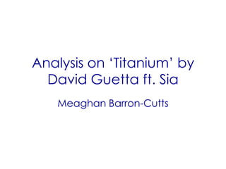 Analysis on ‘Titanium’ by
David Guetta ft. Sia
Meaghan Barron-Cutts
 