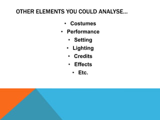 OTHER ELEMENTS YOU COULD ANALYSE…
• Costumes
• Performance
• Setting
• Lighting
• Credits
• Effects

• Etc.

 