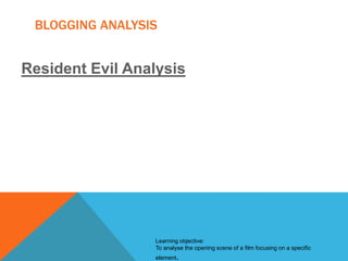 BLOGGING ANALYSIS

Resident Evil Analysis

Learning objective:
To analyse the opening scene of a film focusing on a specific
element.

 