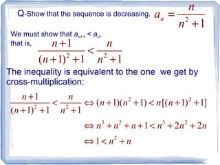 Q-Show that the sequence is decreasing.
2
1
n
n
a
n
=
+
2 2
1
( 1) 1 1
n n
n n
+
<
+ + +
We must show that an+1 < an,
that is,
The inequality is equivalent to the one we get by
cross-multiplication:
2 2
2 2
3 2 3 2
2
1
( 1)( 1) [( 1) 1]
( 1) 1 1
1 2 2
1
n n
n n n n
n n
n n n n n n
n n
+
< ⇔ + + < + +
+ + +
⇔ + + + < + +
⇔ < +
 