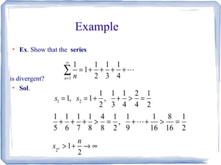 Example
●
Ex. Show that the series
is divergent?
●
Sol.
1
1 1 1 1
1
2 3 4n n
∞
=
= + + + +∑ L
1 2
1 1 1 2 1
1, 1 ,
2 3 4 4 2
s s= = + + > =
1 1 1 1 4 1 1 1 8 1
,
5 6 7 8 8 2 9 16 16 2
+ + + > = + + > =L
2
1
2
n
n
s > + → ∞
 