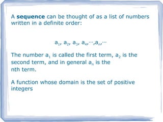 A sequence can be thought of as a list of numbers
written in a definite order:
The number a1 is called the first term, a2 is the
second term, and in general an is the
nth term.
A function whose domain is the set of positive
integers
a1, a2, a3, a4, ,a‧‧‧ n,‧‧‧
 