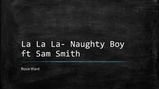 La La La- Naughty Boy
ft Sam Smith
Rosie Ward
 