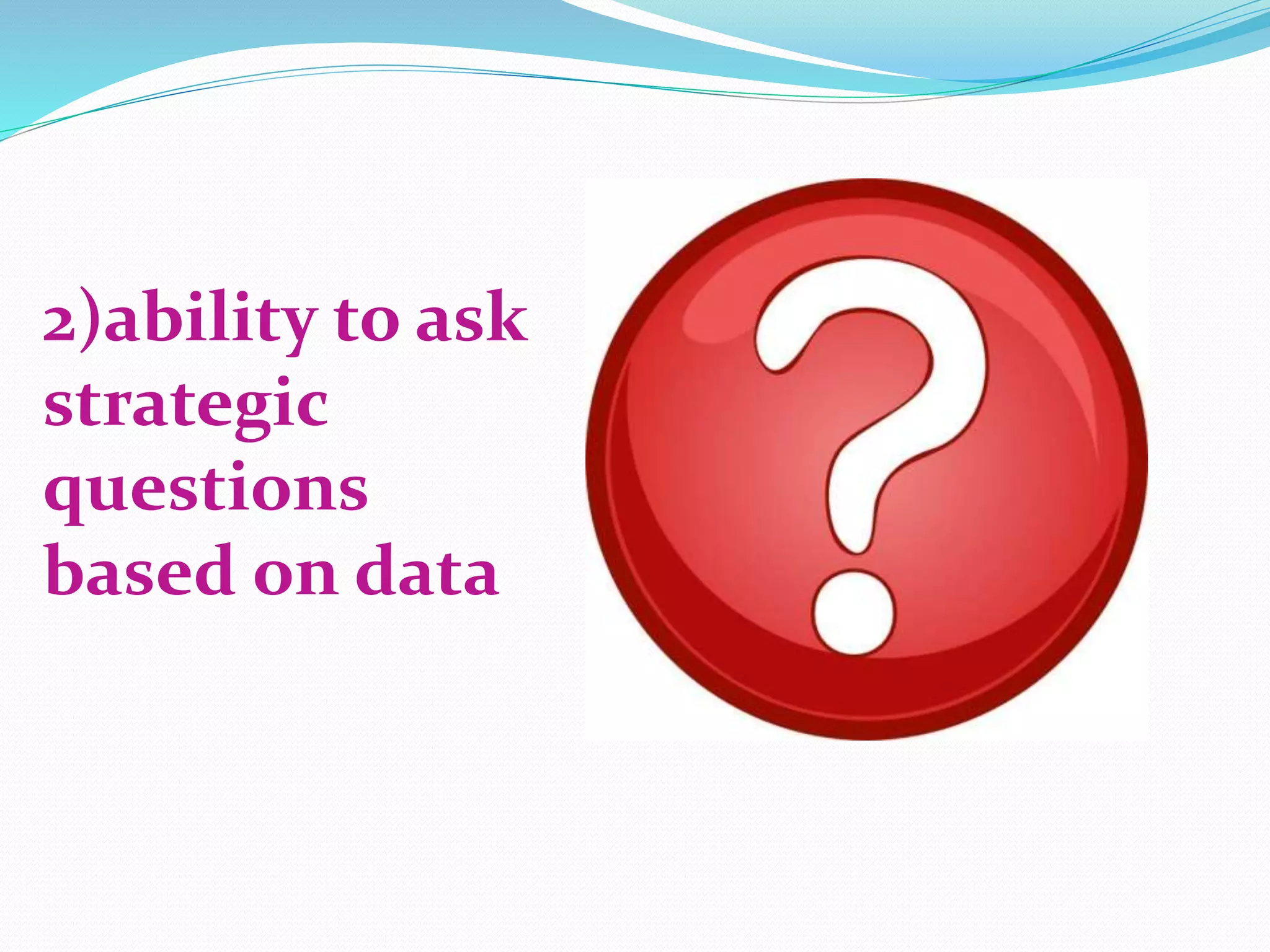 2)ability to ask
strategic
questions
based on data
 