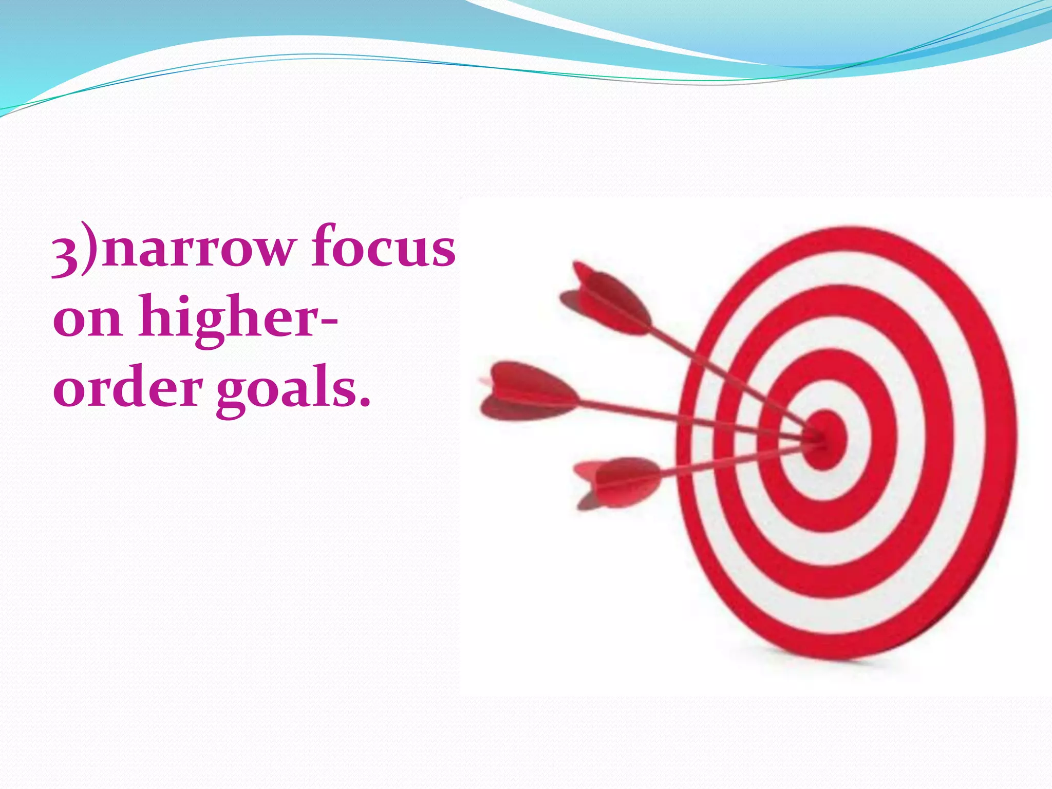 3)narrow focus
on higher-
order goals.
 