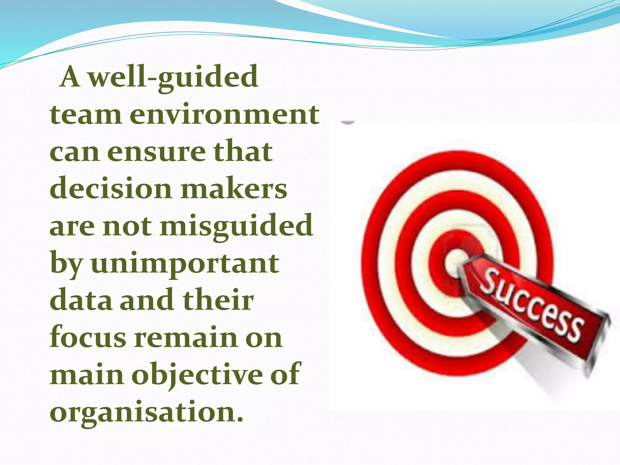 A well-guided
team environment
can ensure that
decision makers
are not misguided
by unimportant
data and their
focus remain on
main objective of
organisation.
 