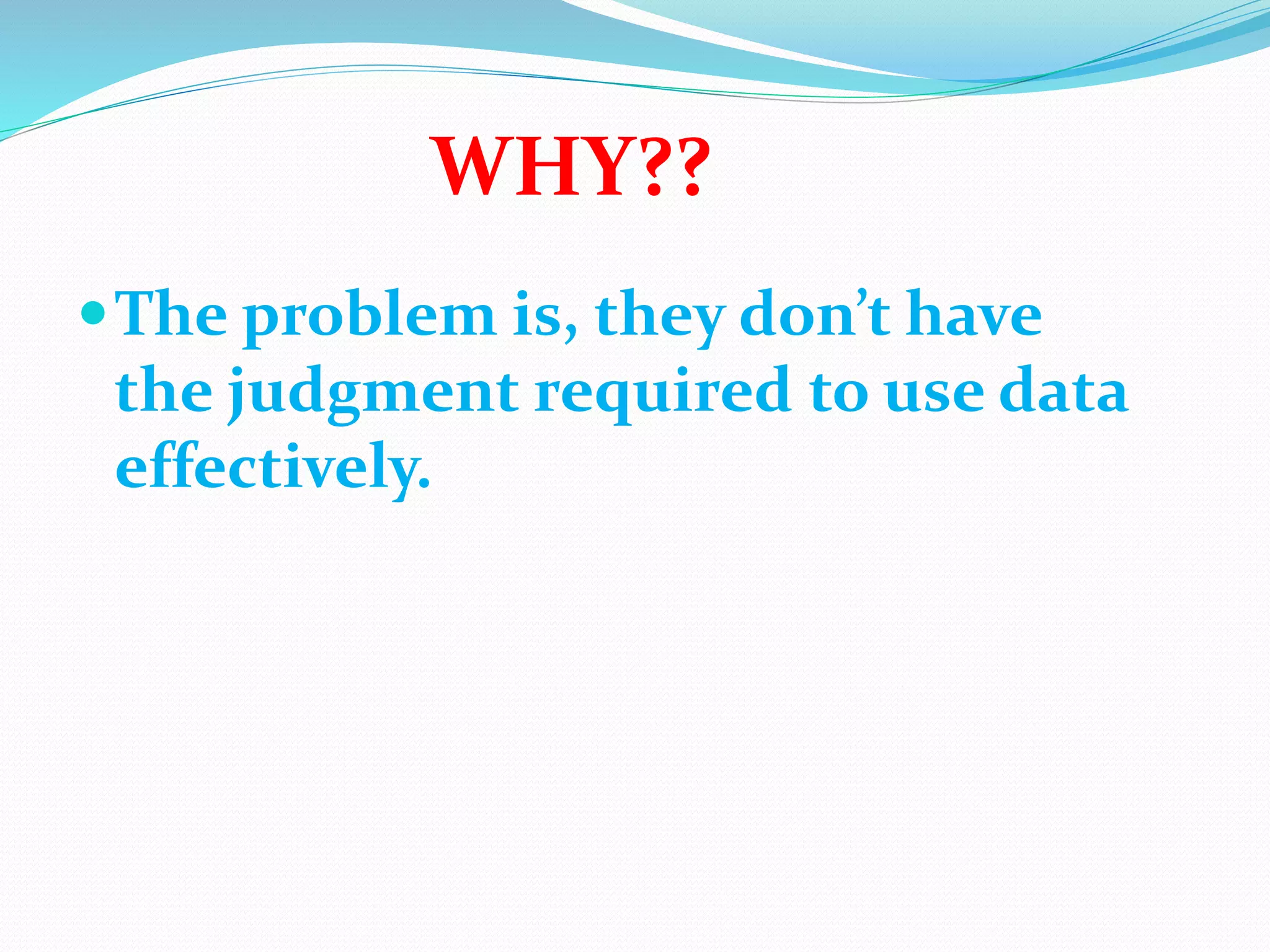 The problem is, they don’t have
the judgment required to use data
effectively.
WHY??
 