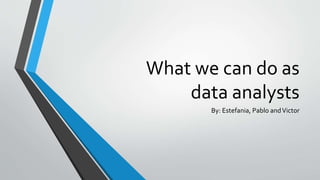 What we can do as
data analysts
By: Estefania, Pablo andVictor
 