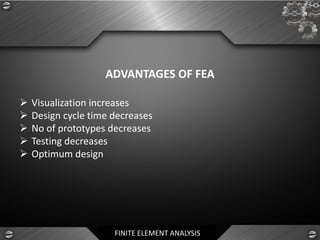FINITE ELEMENT ANALYSIS
ADVANTAGES OF FEA
➢ Visualization increases
➢ Design cycle time decreases
➢ No of prototypes decreases
➢ Testing decreases
➢ Optimum design
 
