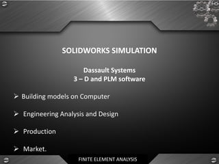 FINITE ELEMENT ANALYSIS
SOLIDWORKS SIMULATION
Dassault Systems
3 – D and PLM software
➢ Building models on Computer
➢ Engineering Analysis and Design
➢ Production
➢ Market.
 