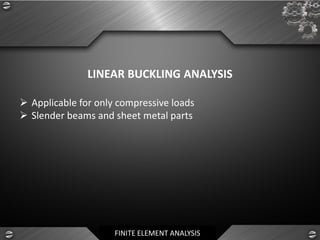 FINITE ELEMENT ANALYSIS
LINEAR BUCKLING ANALYSIS
➢ Applicable for only compressive loads
➢ Slender beams and sheet metal parts
 