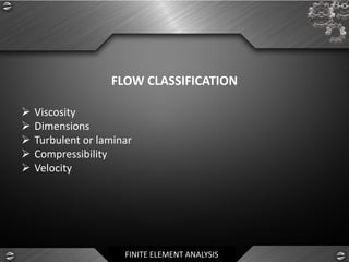 FINITE ELEMENT ANALYSIS
FLOW CLASSIFICATION
➢ Viscosity
➢ Dimensions
➢ Turbulent or laminar
➢ Compressibility
➢ Velocity
 