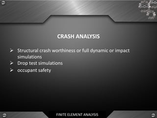 FINITE ELEMENT ANALYSIS
CRASH ANALYSIS
➢ Structural crash worthiness or full dynamic or impact
simulations
➢ Drop test simulations
➢ occupant safety
 