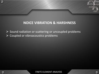 FINITE ELEMENT ANALYSIS
NOICE VIBRATION & HARSHNESS
➢ Sound radiation or scattering or uncoupled problems
➢ Coupled or vibroacoustics problems
 