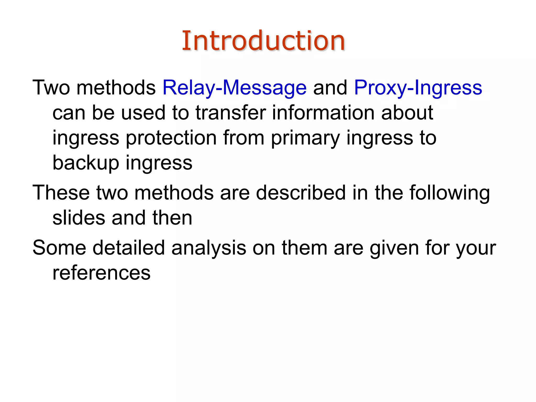 Introduction
Two methods Relay-Message and Proxy-Ingress
can be used to transfer information about
ingress protection from primary ingress to
backup ingress
These two methods are described in the following
slides and then
Some detailed analysis on them are given for your
references
 