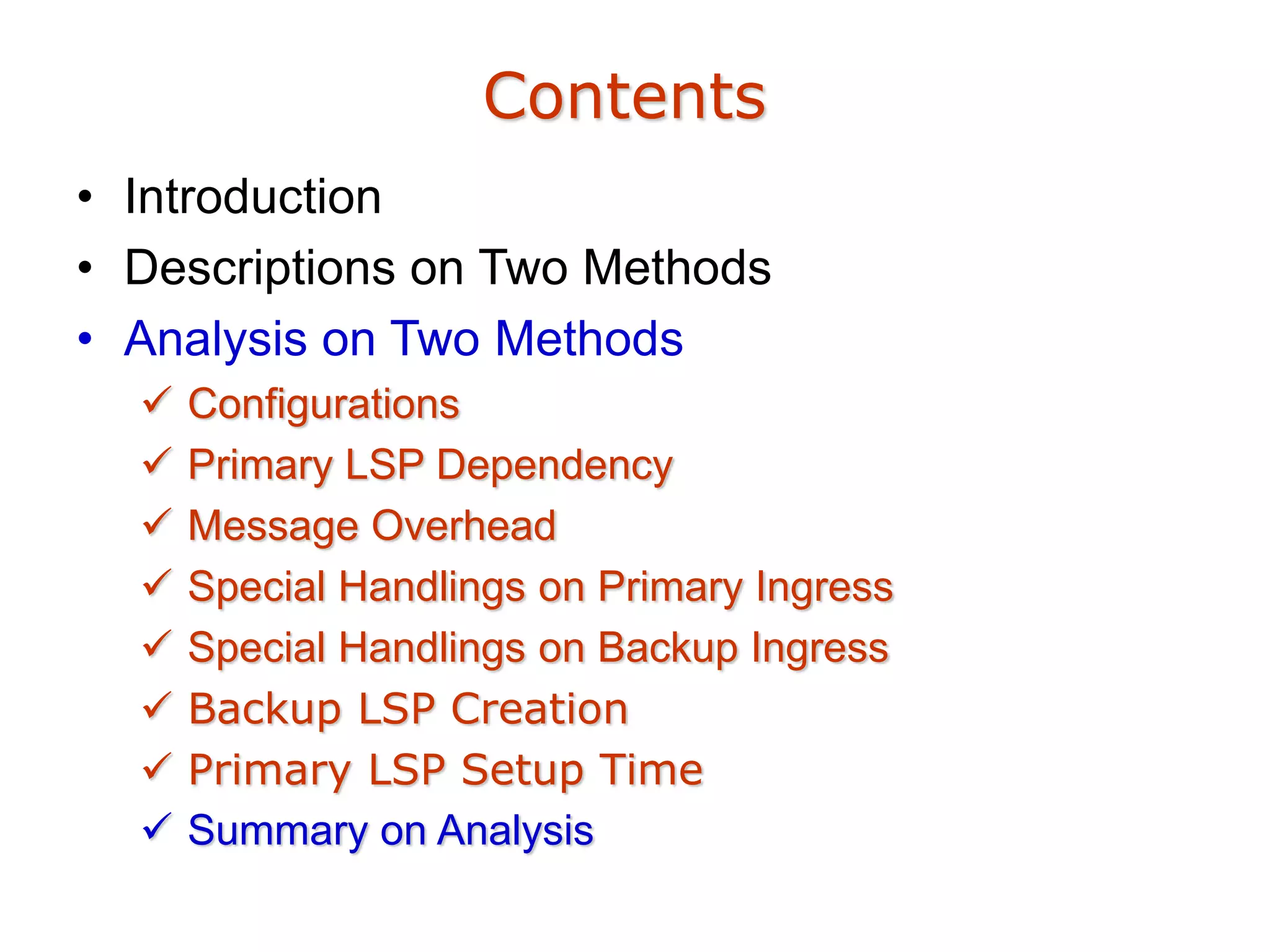 Contents
• Introduction
• Descriptions on Two Methods
• Analysis on Two Methods
 Configurations
 Primary LSP Dependency
 Message Overhead
 Special Handlings on Primary Ingress
 Special Handlings on Backup Ingress
 Backup LSP Creation
 Primary LSP Setup Time
 Summary on Analysis
 