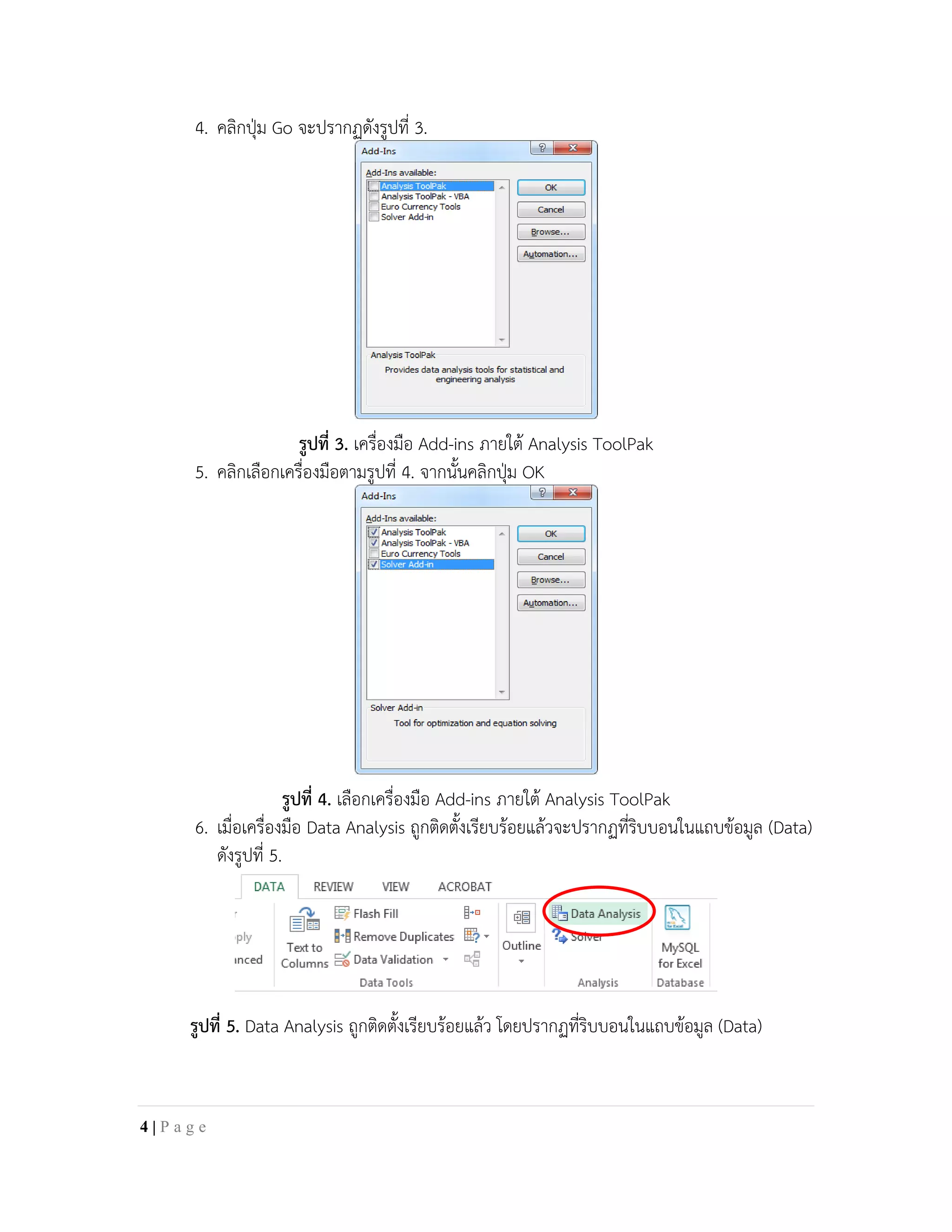 4. คลิกปุม Go จะปรากฏดังรูปที่ 3.
รูปที่ 3. เครื่องมือ Add-ins ภายใต Analysis ToolPak
5. คลิกเลือกเครื่องมือตามรูปที่ 4. จากนั้นคลิกปุม OK
รูปที่ 4. เลือกเครื่องมือ Add-ins ภายใต Analysis ToolPak
6. เมื่อเครื่องมือ Data Analysis ถูกติดตั้งเรียบรอยแลวจะปรากฏที่ริบบอนในแถบขอมูล (Data)
ดังรูปที่ 5.
รูปที่ 5. Data Analysis ถูกติดตั้งเรียบรอยแลว โดยปรากฏที่ริบบอนในแถบขอมูล (Data)
4 | P a g e
 