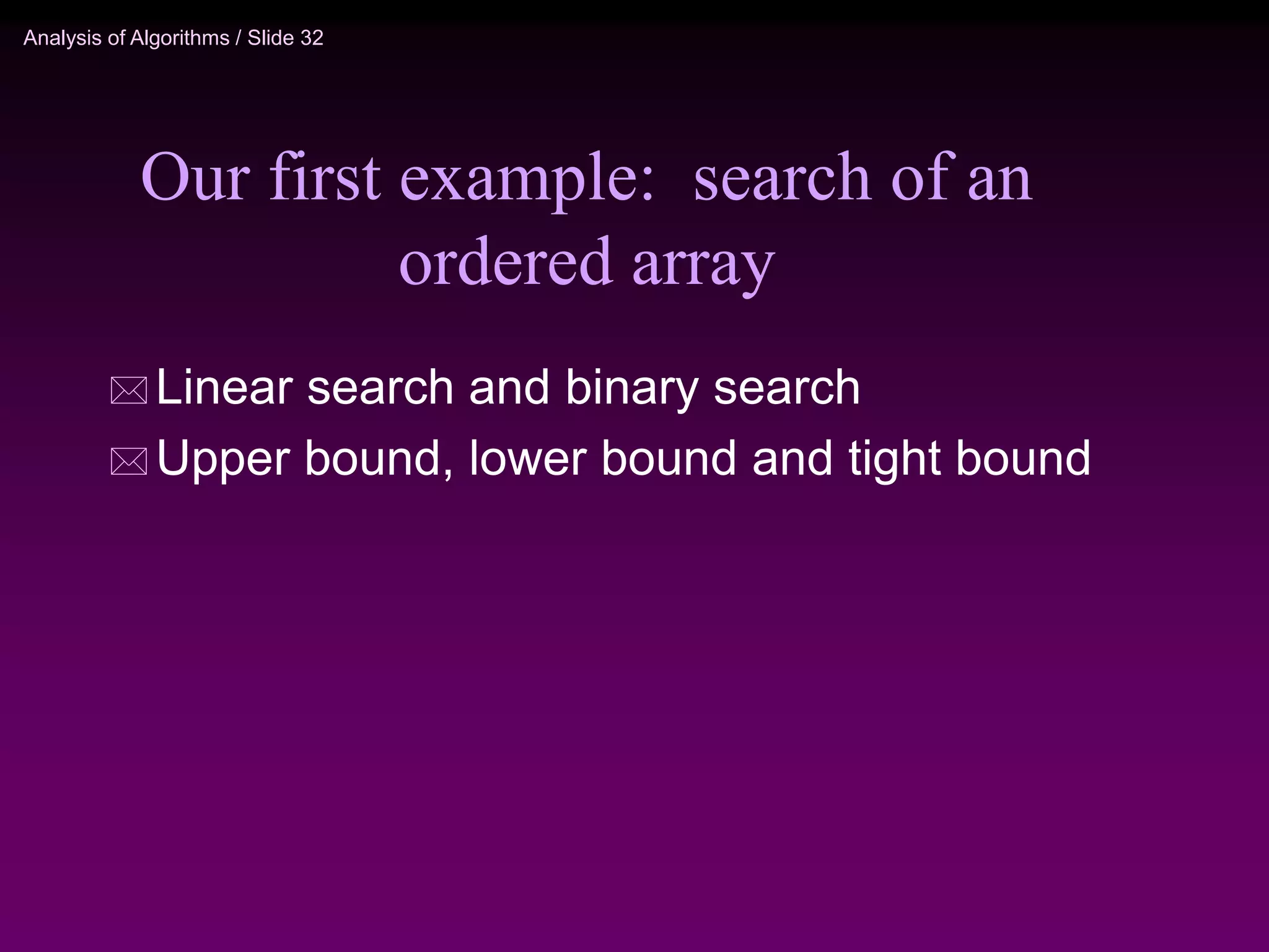 Analysis of Algorithms / Slide 32
Our first example: search of an
ordered array
 Linear search and binary search
 Upper bound, lower bound and tight bound
 