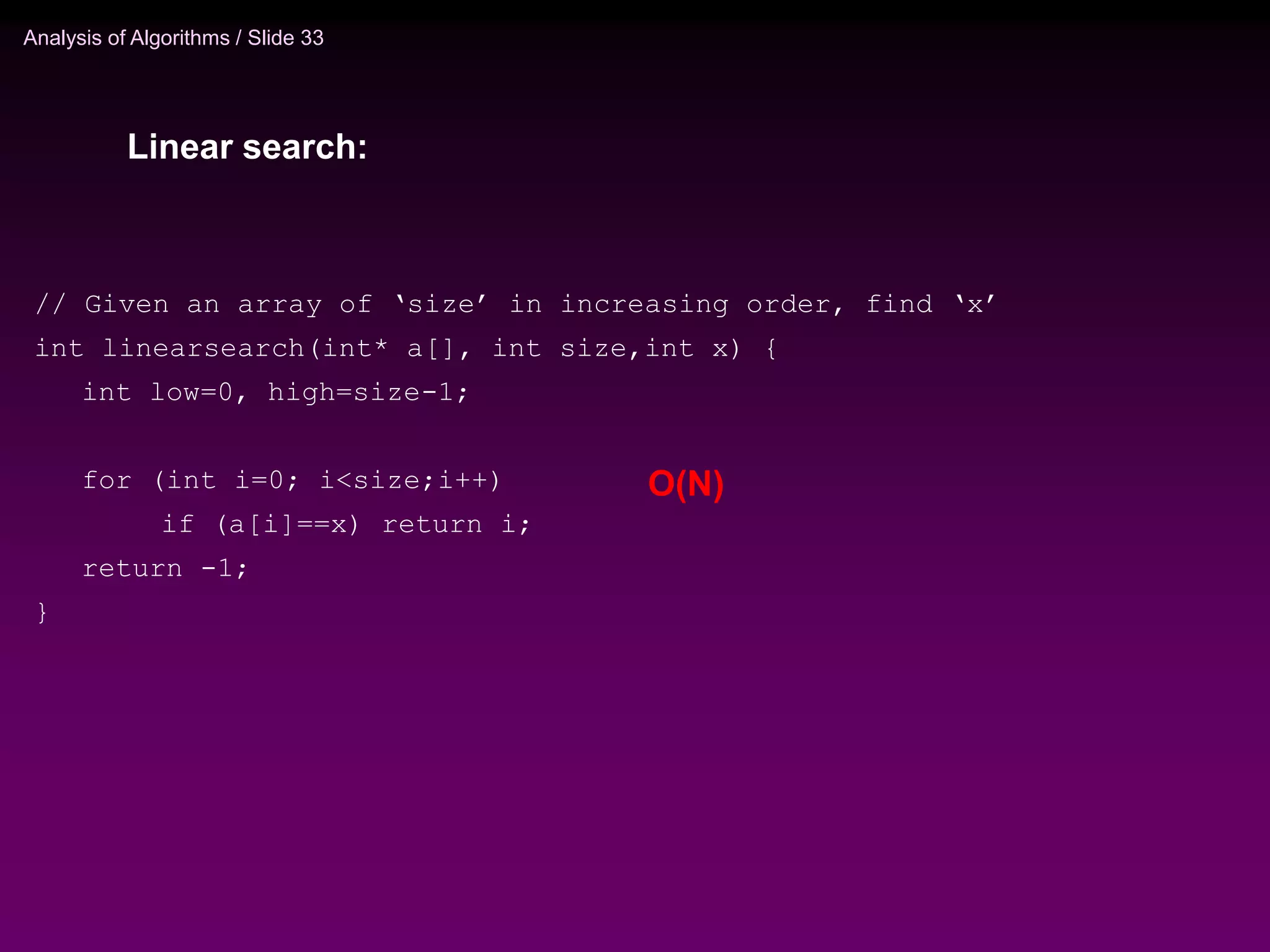 Analysis of Algorithms / Slide 33
O(N)
// Given an array of ‘size’ in increasing order, find ‘x’
int linearsearch(int* a[], int size,int x) {
int low=0, high=size-1;
for (int i=0; i<size;i++)
if (a[i]==x) return i;
return -1;
}
Linear search:
 