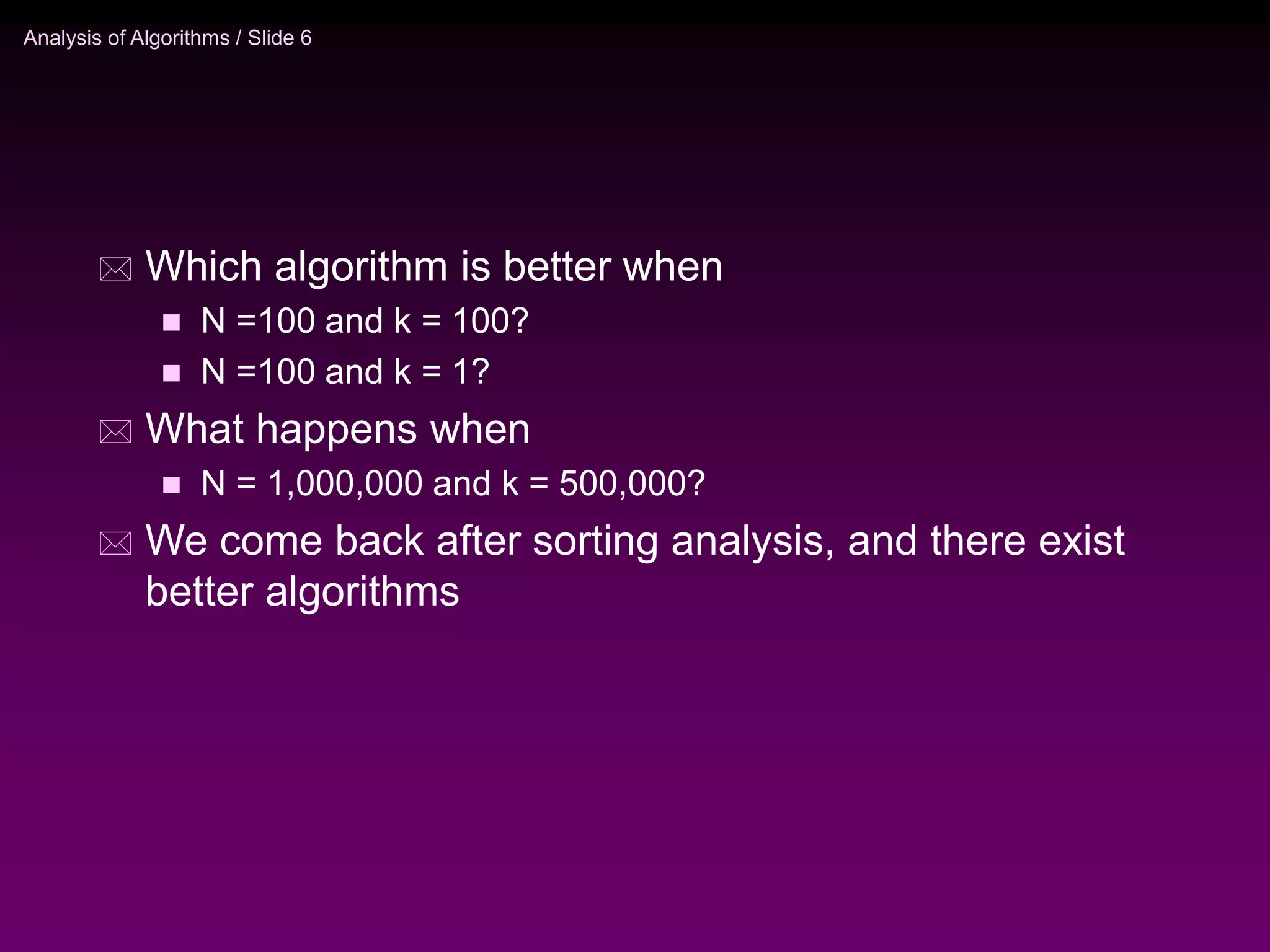 Analysis of Algorithms / Slide 6
 Which algorithm is better when
 N =100 and k = 100?
 N =100 and k = 1?
 What happens when
 N = 1,000,000 and k = 500,000?
 We come back after sorting analysis, and there exist
better algorithms
 