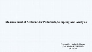 Measurement of Ambient Air Pollutants, Sampling And Analysis
Presented by - Aniket B. Chavan
(PhD. Scholar, DT22CIV015)
ID: 29471)
 