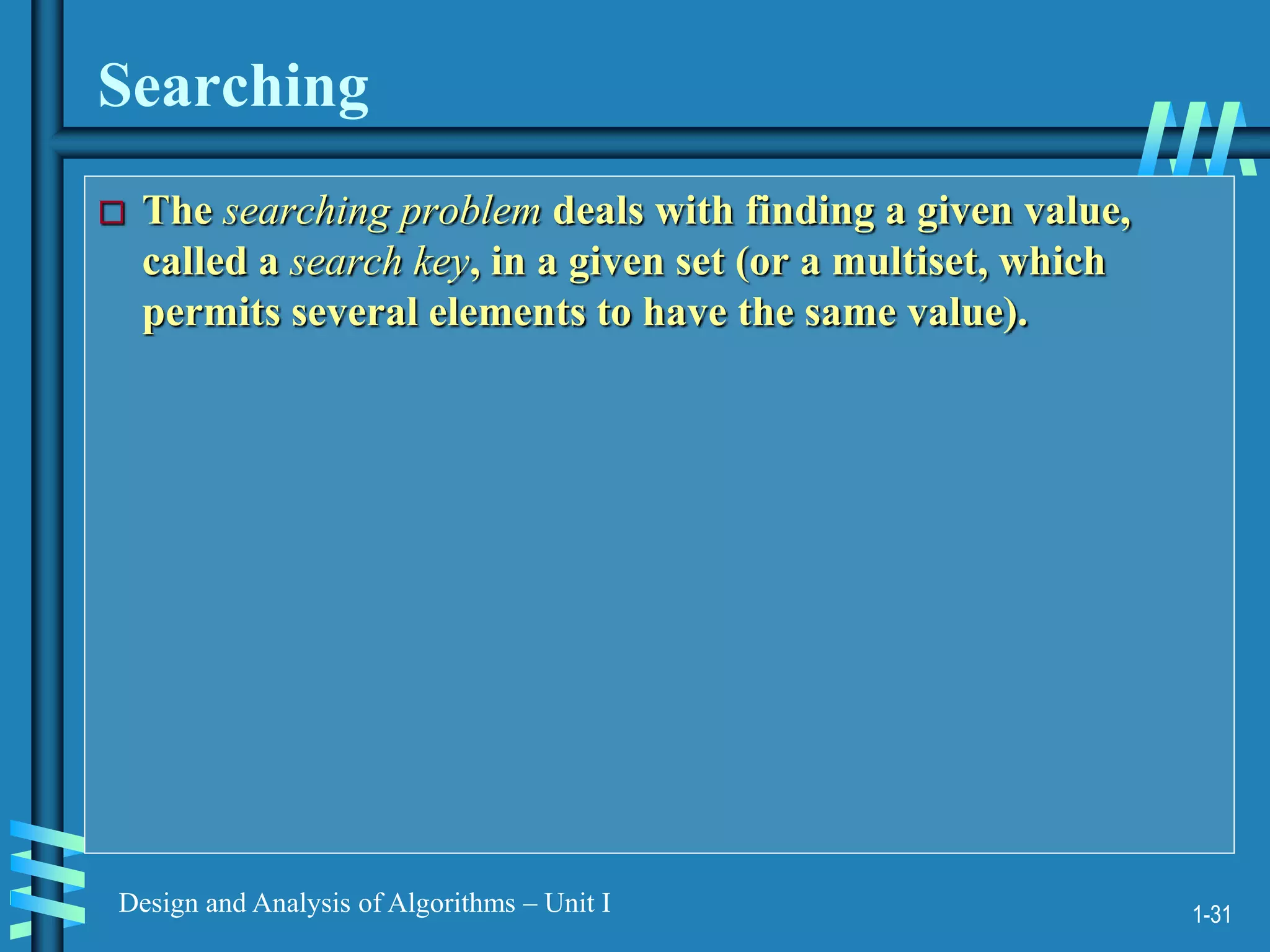 1-31
Design and Analysis of Algorithms – Unit I
Searching
 The searching problem deals with finding a given value,
called a search key, in a given set (or a multiset, which
permits several elements to have the same value).
 
