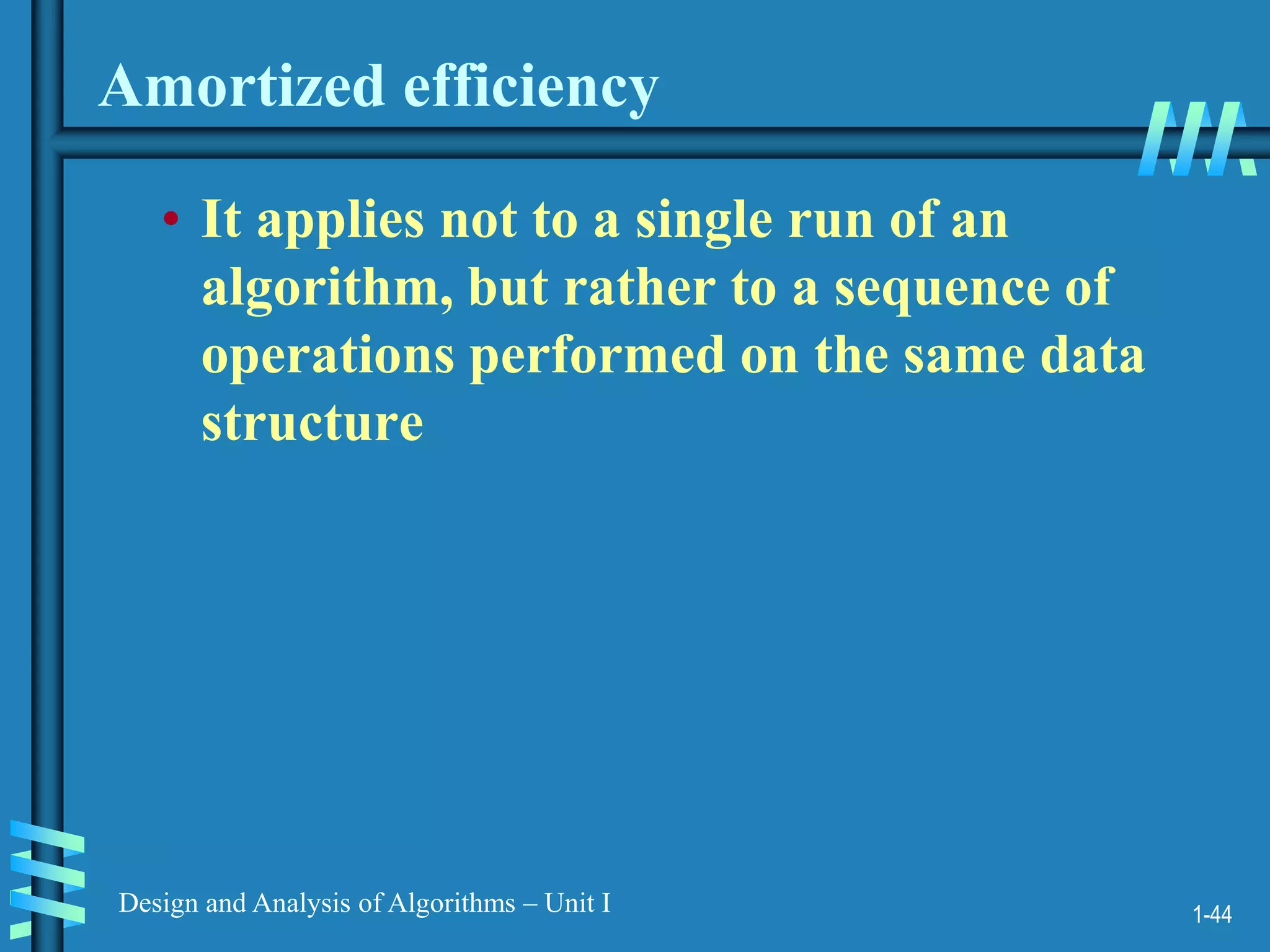 1-44
Design and Analysis of Algorithms – Unit I
Amortized efficiency
• It applies not to a single run of an
algorithm, but rather to a sequence of
operations performed on the same data
structure
 